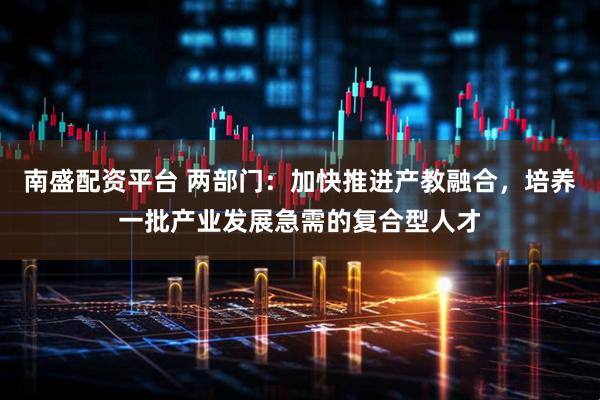 南盛配资平台 两部门：加快推进产教融合，培养一批产业发展急需的复合型人才