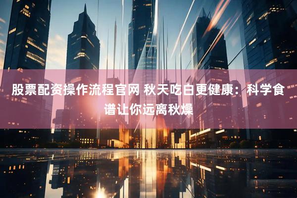 股票配资操作流程官网 秋天吃白更健康：科学食谱让你远离秋燥