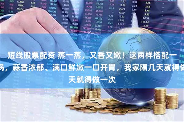 短线股票配资 蒸一蒸，又香又嫩！这两样搭配一块出锅，蒜香浓郁、满口鲜嫩一口开胃，我家隔几天就得做一次