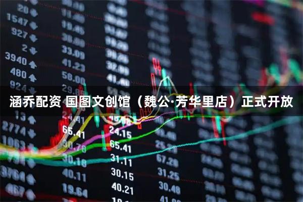 涵乔配资 国图文创馆（魏公·芳华里店）正式开放