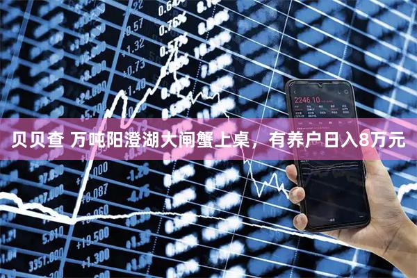 贝贝查 万吨阳澄湖大闸蟹上桌，有养户日入8万元