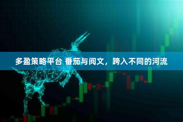 多盈策略平台 番茄与阅文，跨入不同的河流