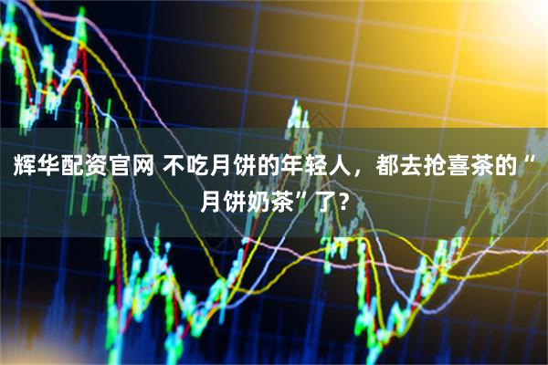 辉华配资官网 不吃月饼的年轻人，都去抢喜茶的“月饼奶茶”了？