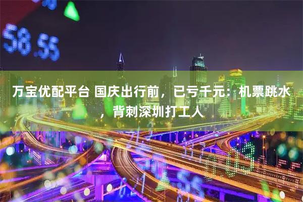 万宝优配平台 国庆出行前，已亏千元：机票跳水，背刺深圳打工人