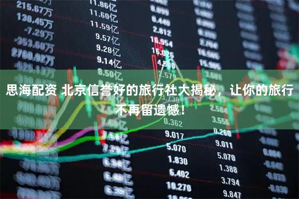 思海配资 北京信誉好的旅行社大揭秘，让你的旅行不再留遗憾！