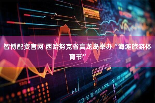 智博配资官网 西哈努克省高龙岛举办“海滩旅游体育节”