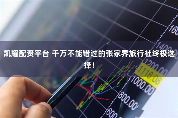 凯耀配资平台 千万不能错过的张家界旅行社终极选择！