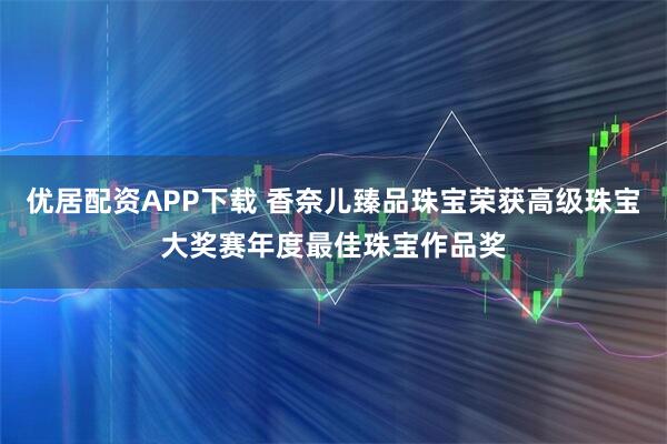 优居配资APP下载 香奈儿臻品珠宝荣获高级珠宝大奖赛年度最佳珠宝作品奖