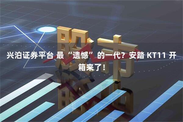 兴泊证券平台 最 “遗憾” 的一代？安踏 KT11 开箱来了！