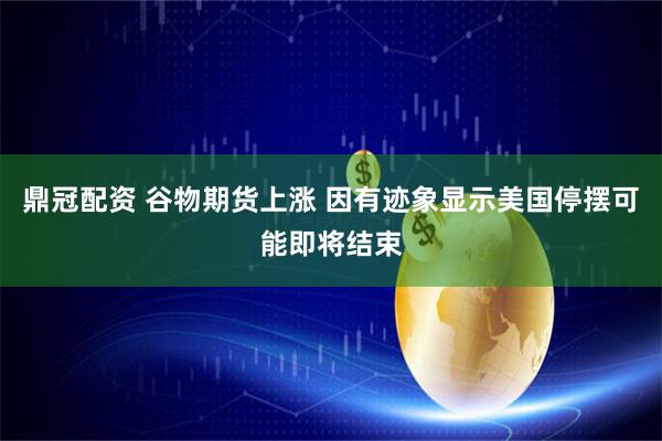 鼎冠配资 谷物期货上涨 因有迹象显示美国停摆可能即将结束