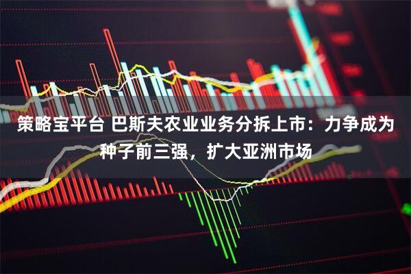 策略宝平台 巴斯夫农业业务分拆上市：力争成为种子前三强，扩大亚洲市场