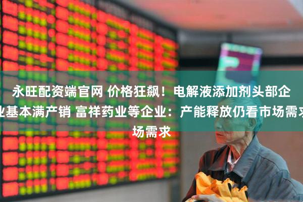 永旺配资端官网 价格狂飙！电解液添加剂头部企业基本满产销 富祥药业等企业：产能释放仍看市场需求