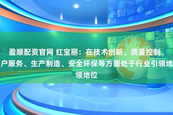 盈顺配资官网 红宝丽：在技术创新、质量控制、客户服务、生产制造、安全环保等方面处于行业引领地位