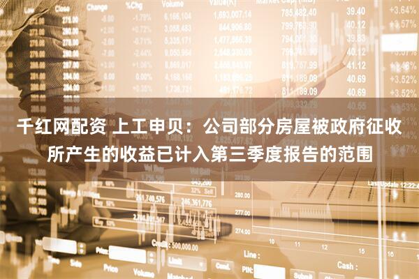 千红网配资 上工申贝：公司部分房屋被政府征收所产生的收益已计入第三季度报告的范围