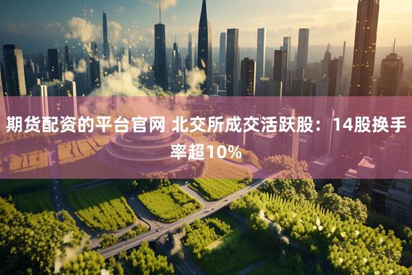 期货配资的平台官网 北交所成交活跃股：14股换手率超10%