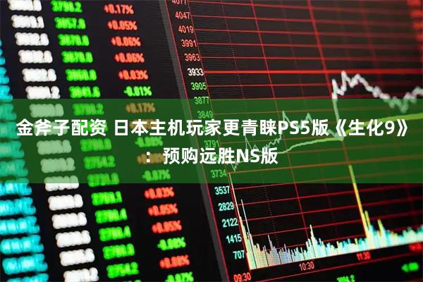 金斧子配资 日本主机玩家更青睐PS5版《生化9》：预购远胜NS版