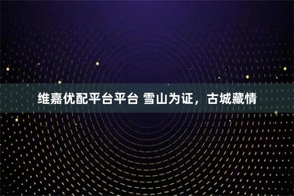 维嘉优配平台平台 雪山为证，古城藏情