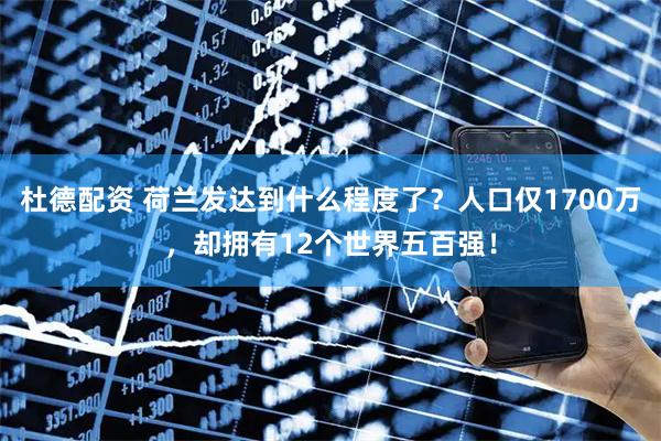 杜德配资 荷兰发达到什么程度了？人口仅1700万，却拥有12个世界五百强！