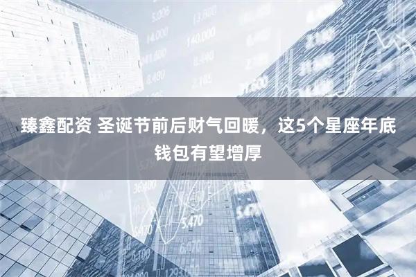 臻鑫配资 圣诞节前后财气回暖，这5个星座年底钱包有望增厚