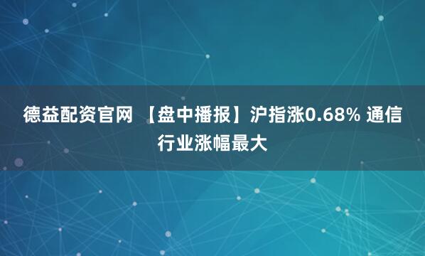 德益配资官网 【盘中播报】沪指涨0.68% 通信行业涨幅最大