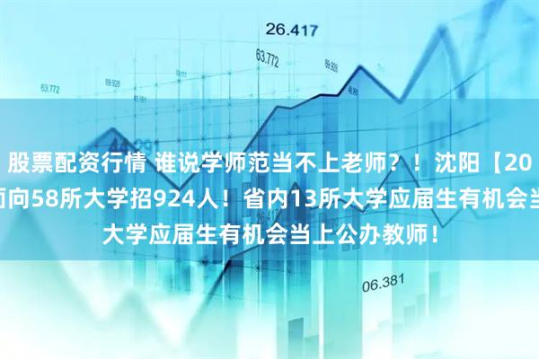 股票配资行情 谁说学师范当不上老师？！沈阳【2026教师编】面向58所大学招924人！省内13所大学应届生有机会当上公办教师！