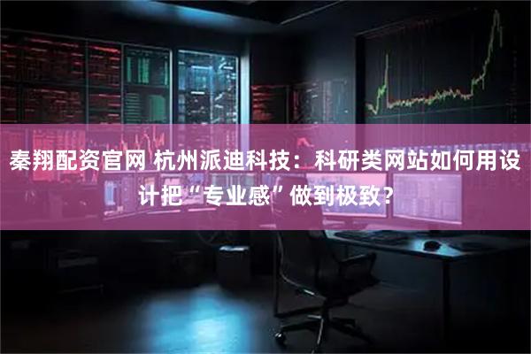 秦翔配资官网 杭州派迪科技：科研类网站如何用设计把“专业感”做到极致？