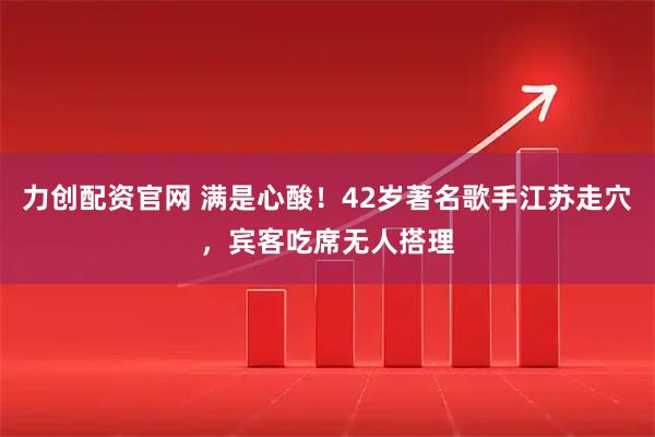 力创配资官网 满是心酸！42岁著名歌手江苏走穴，宾客吃席无人搭理