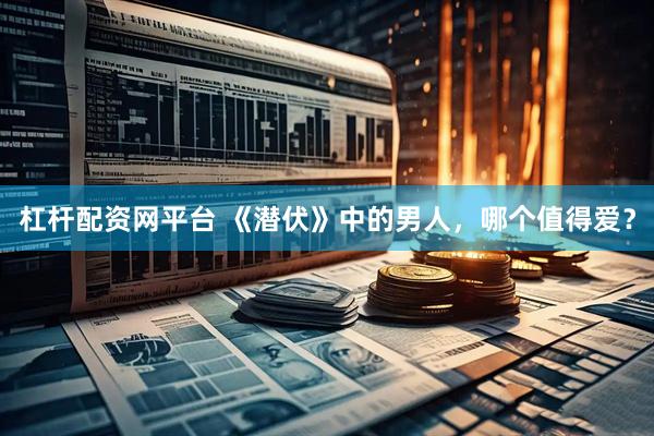 杠杆配资网平台 《潜伏》中的男人，哪个值得爱？