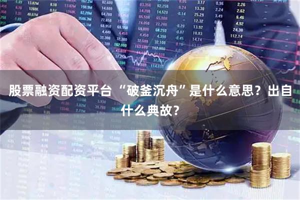 股票融资配资平台 “破釜沉舟”是什么意思？出自什么典故？