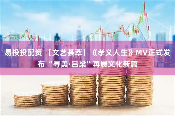 易投投配资 【文艺荟萃】《孝义人生》MV正式发布 “寻美·吕梁”再展文化新篇