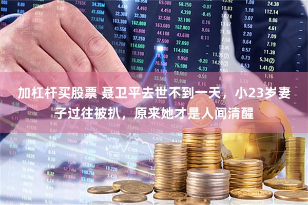 加杠杆买股票 聂卫平去世不到一天，小23岁妻子过往被扒，原来她才是人间清醒