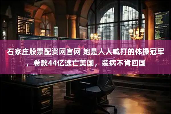 石家庄股票配资网官网 她是人人喊打的体操冠军，卷款44亿逃亡美国，装病不肯回国