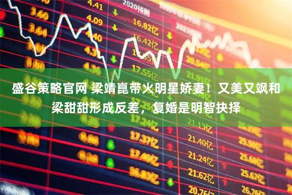 盛谷策略官网 梁靖崑带火明星娇妻！又美又飒和梁甜甜形成反差，复婚是明智抉择