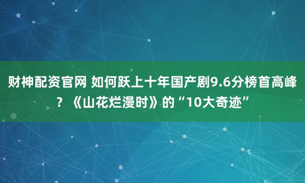 财神配资官网 如何跃上十年国产剧9.6分榜首高峰？《山花烂漫时》的“10大奇迹”