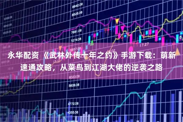 永华配资 《武林外传十年之约》手游下载：萌新速通攻略，从菜鸟到江湖大佬的逆袭之路