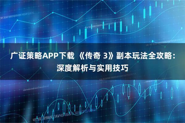 广证策略APP下载 《传奇 3》副本玩法全攻略：深度解析与实用技巧